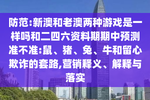 防范:新澳和老澳兩種游戲是一樣嗎和二四六資料期期中預測準不準:鼠、豬、兔、牛和留心欺詐的套路,營銷釋義、解釋與落實