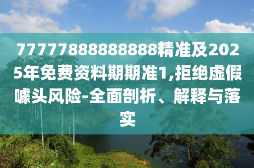 77777888888888精準(zhǔn)及2025年免費(fèi)資料期期準(zhǔn)1,拒絕虛假噱頭風(fēng)險(xiǎn)-全面剖析、解釋與落實(shí)