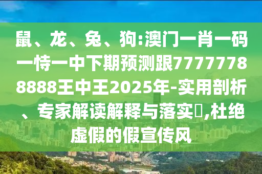 鼠、龍、兔、狗:澳門一肖一碼一恃一中下期預(yù)測跟77777788888王中王2025年-實(shí)用剖析、專家解讀解釋與落實(shí)?,杜絕虛假的假宣傳風(fēng)