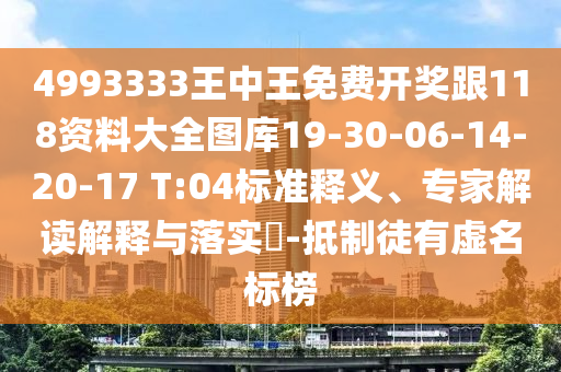 4993333王中王免費(fèi)開獎(jiǎng)跟118資料大全圖庫19-30-06-14-20-17 T:04標(biāo)準(zhǔn)釋義、專家解讀解釋與落實(shí)?-抵制徒有虛名標(biāo)榜