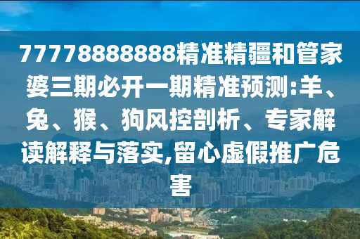77778888888精準精疆和管家婆三期必開一期精準預測:羊、兔、猴、狗風控剖析、專家解讀解釋與落實,留心虛假推廣危害