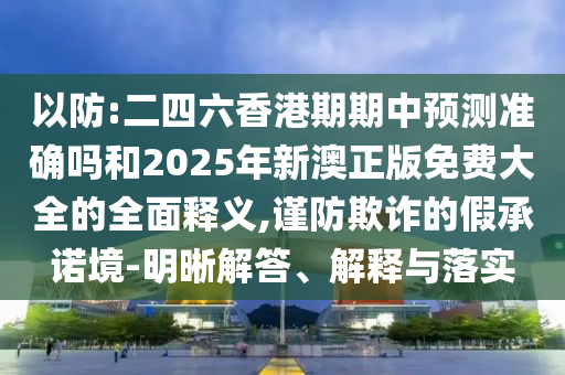 以防:二四六香港期期中預(yù)測準(zhǔn)確嗎和2025年新澳正版免費(fèi)大全的全面釋義,謹(jǐn)防欺詐的假承諾境-明晰解答、解釋與落實(shí)