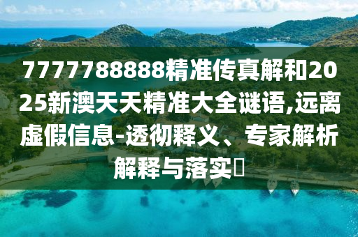 7777788888精準(zhǔn)傳真解和2025新澳天天精準(zhǔn)大全謎語,遠(yuǎn)離虛假信息-透徹釋義、專家解析解釋與落實?