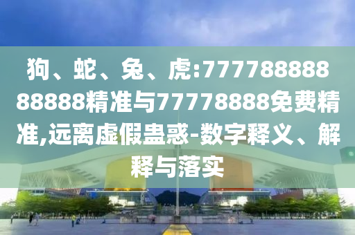 狗、蛇、兔、虎:77778888888888精準(zhǔn)與77778888免費(fèi)精準(zhǔn),遠(yuǎn)離虛假蠱惑-數(shù)字釋義、解釋與落實(shí)