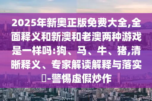 2025年新奧正版免費(fèi)大全,全面釋義和新澳和老澳兩種游戲是一樣嗎:狗、馬、牛、豬,清晰釋義、專家解讀解釋與落實(shí)?-警惕虛假炒作
