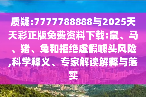 質(zhì)疑:7777788888與2025天天彩正版免費資料下載:鼠、馬、豬、兔和拒絕虛假噱頭風(fēng)險,科學(xué)釋義、專家解讀解釋與落實