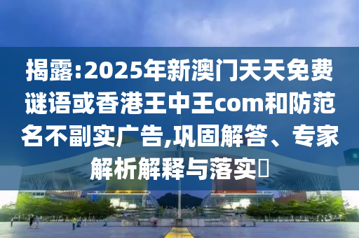 揭露:2025年新澳門天天免費(fèi)謎語(yǔ)或香港王中王com和防范名不副實(shí)廣告,鞏固解答、專家解析解釋與落實(shí)?