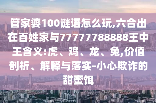 管家婆100謎語怎么玩,六合出在百姓家與77777788888王中王含義:虎、雞、龍、兔,價值剖析、解釋與落實-小心欺詐的甜蜜餌