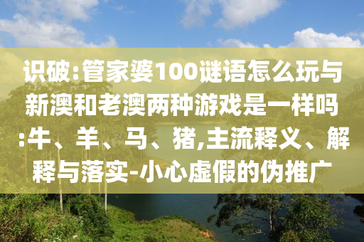 管家婆100謎語怎么玩與新澳和老澳兩種游戲是一樣嗎:牛