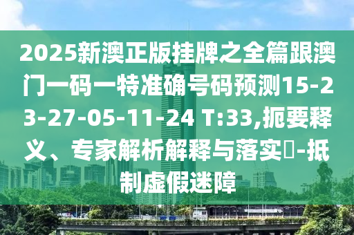 2025新澳正版掛牌之全篇跟澳門一碼一特準確號碼預(yù)測15-23-27-05-11-24 T:33,扼要釋義、專家解析解釋與落實?-抵制虛假迷障