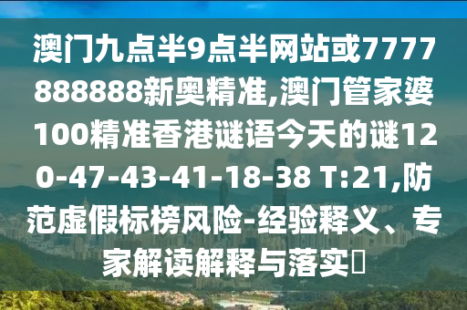 澳門九點半9點半網(wǎng)站或7777888888新奧精準(zhǔn),澳門管家婆100精準(zhǔn)香港謎語今天的謎120-47-43-41-18-38 T:21,防范虛假標(biāo)榜風(fēng)險-經(jīng)驗釋義、專家解讀解釋與落實?