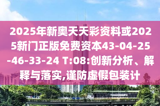 2025年新奧天天彩資料或2025新門正版免費資本43-04-25-46-33-24 T:08:創(chuàng)新分析、解釋與落實,謹(jǐn)防虛假包裝計