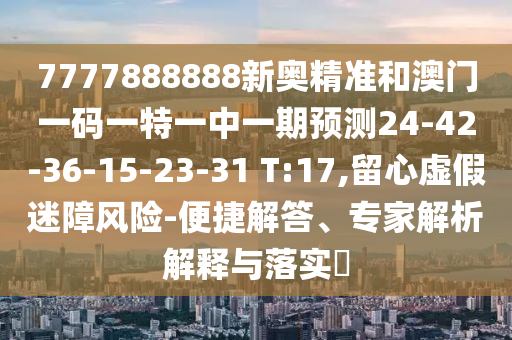 7777888888新奧精準和澳門一碼一特一中一期預測24-42-36-15-23-31 T:17,留心虛假迷障風險-便捷解答、專家解析解釋與落實?
