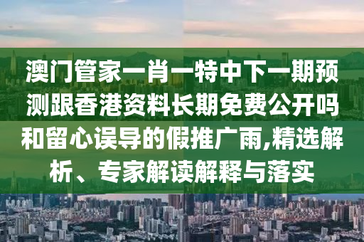 澳門管家一肖一特中下一期預(yù)測跟香港資料長期免費公開嗎和留心誤導(dǎo)的假推廣雨,精選解析、專家解讀解釋與落實