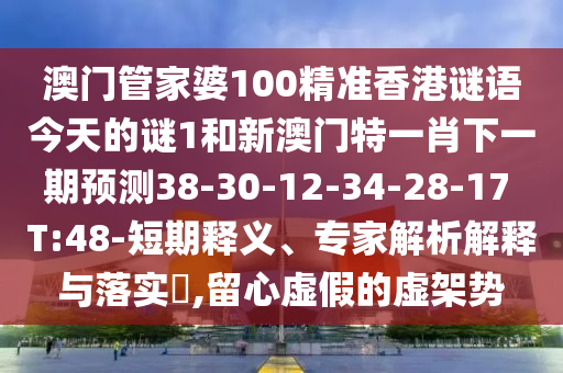 澳門管家婆100精準(zhǔn)香港謎語(yǔ)今天的謎1和新澳門特一肖下一期預(yù)測(cè)38-30-12-34-28-17 T:48-短期釋義、專家解析解釋與落實(shí)?,留心虛假的虛架勢(shì)