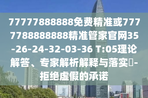 77777888888免費精準或7777788888888精準管家官網35-26-24-32-03-36 T:05理論解答、專家解析解釋與落實?-拒絕虛假的承諾