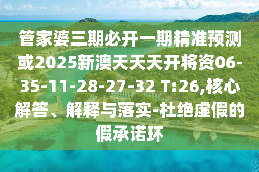 管家婆三期必開(kāi)一期精準(zhǔn)預(yù)測(cè)或2025新澳天天天開(kāi)將資06-35-11-28-27-32 T:26,核心解答、解釋與落實(shí)-杜絕虛假的假承諾環(huán)