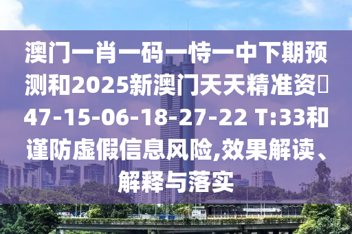 澳門一肖一碼一恃一中下期預(yù)測和2025新澳門天天精準(zhǔn)資枓47-15-06-18-27-22 T:33和謹(jǐn)防虛假信息風(fēng)險(xiǎn),效果解讀、解釋與落實(shí)
