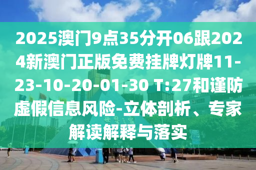2025澳門9點(diǎn)35分開06跟2024新澳門正版免費(fèi)掛牌燈牌11-23-10-20-01-30 T:27和謹(jǐn)防虛假信息風(fēng)險(xiǎn)-立體剖析、專家解讀解釋與落實(shí)