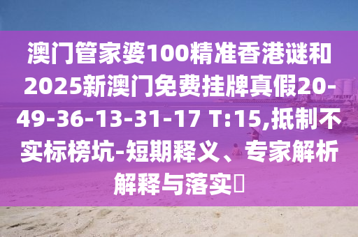 澳門管家婆100精準(zhǔn)香港謎和2025新澳門免費掛牌真假20-49-36-13-31-17 T:15,抵制不實標(biāo)榜坑-短期釋義、專家解析解釋與落實?