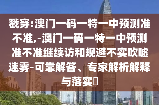 戳穿:澳門一碼一特一中預(yù)測準不準,-澳門一碼一特一中預(yù)測準不準繼續(xù)訪和規(guī)避不實吹噓迷霧-可靠解答、專家解析解釋與落實?