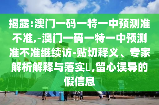 揭露:澳門一碼一特一中預(yù)測準不準,-澳門一碼一特一中預(yù)測準不準繼續(xù)訪-貼切釋義、專家解析解釋與落實?,留心誤導(dǎo)的假信息