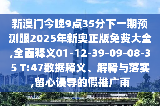 新澳門今晚9點(diǎn)35分下一期預(yù)測(cè)跟2025年新奧正版免費(fèi)大全,全面釋義01-12-39-09-08-35 T:47數(shù)據(jù)釋義、解釋與落實(shí),留心誤導(dǎo)的假推廣雨