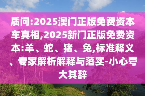 質(zhì)問:2025澳門正版免費資本車真相,2025新門正版免費資本:羊、蛇、豬、兔,標準釋義、專家解析解釋與落實-小心夸大其辭