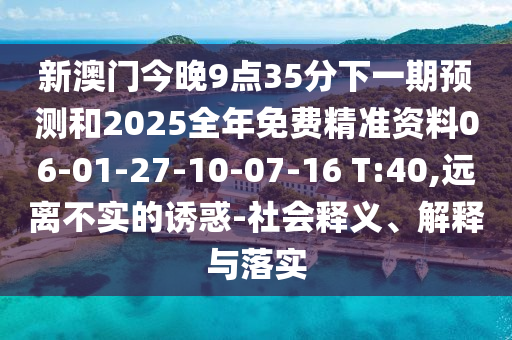 新澳門今晚9點(diǎn)35分下一期預(yù)測(cè)和2025全年免費(fèi)精準(zhǔn)資料06-01-27-10-07-16 T:40,遠(yuǎn)離不實(shí)的誘惑-社會(huì)釋義、解釋與落實(shí)