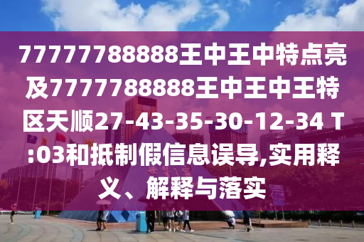 77777788888王中王中特點(diǎn)亮及7777788888王中王中王特區(qū)天順27-43-35-30-12-34 T:03和抵制假信息誤導(dǎo),實(shí)用釋義、解釋與落實(shí)