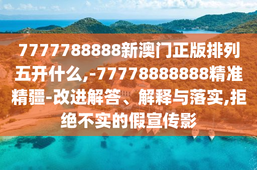 7777788888新澳門(mén)正版排列五開(kāi)什么,-77778888888精準(zhǔn)精疆-改進(jìn)解答、解釋與落實(shí),拒絕不實(shí)的假宣傳影