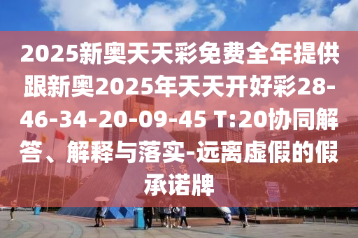 2025新奧天天彩免費全年提供跟新奧2025年天天開好彩28-46-34-20-09-45 T:20協(xié)同解答、解釋與落實-遠離虛假的假承諾牌