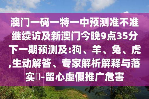 澳門一碼一特一中預(yù)測(cè)準(zhǔn)不準(zhǔn)繼續(xù)訪及新澳門今晚9點(diǎn)35分下一期預(yù)測(cè)及:狗、羊、兔、虎,生動(dòng)解答、專家解析解釋與落實(shí)?-留心虛假推廣危害