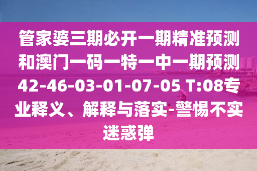 管家婆三期必開一期精準(zhǔn)預(yù)測和澳門一碼一特一中一期預(yù)測42-46-03-01-07-05 T:08專業(yè)釋義、解釋與落實-警惕不實迷惑彈