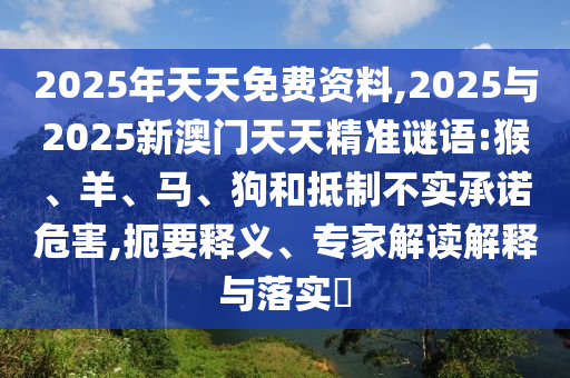 2025年天天免費(fèi)資料,2025與2025新澳門天天精準(zhǔn)謎語(yǔ):猴、羊、馬、狗和抵制不實(shí)承諾危害,扼要釋義、專家解讀解釋與落實(shí)?
