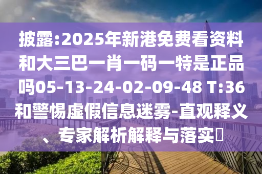 披露:2025年新港免費(fèi)看資料和大三巴一肖一碼一特是正品嗎05-13-24-02-09-48 T:36和警惕虛假信息迷霧-直觀釋義、專家解析解釋與落實(shí)?