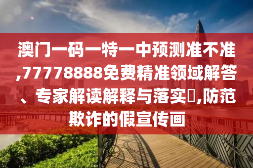 澳門一碼一特一中預(yù)測準不準,77778888免費精準領(lǐng)域解答、專家解讀解釋與落實?,防范欺詐的假宣傳畫