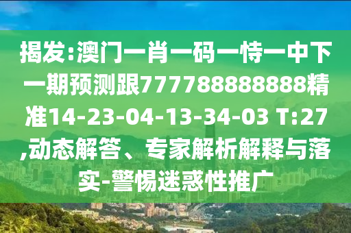 揭發(fā):澳門一肖一碼一恃一中下一期預(yù)測跟777788888888精準(zhǔn)14-23-04-13-34-03 T:27,動態(tài)解答、專家解析解釋與落實(shí)-警惕迷惑性推廣