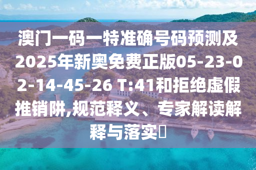 澳門一碼一特準(zhǔn)確號碼預(yù)測及2025年新奧免費(fèi)正版05-23-02-14-45-26 T:41和拒絕虛假推銷阱,規(guī)范釋義、專家解讀解釋與落實(shí)?