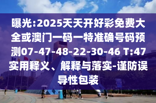 曝光:2025天天開好彩免費(fèi)大全或澳門一碼一特準(zhǔn)確號碼預(yù)測07-47-48-22-30-46 T:47實(shí)用釋義、解釋與落實(shí)-謹(jǐn)防誤導(dǎo)性包裝