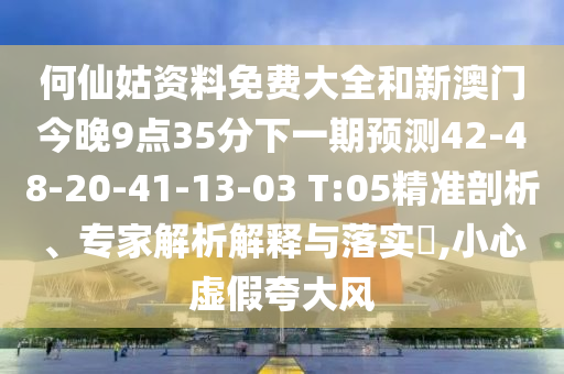 何仙姑資料免費(fèi)大全和新澳門今晚9點(diǎn)35分下一期預(yù)測(cè)42-48-20-41-13-03 T:05精準(zhǔn)剖析、專家解析解釋與落實(shí)?,小心虛假夸大風(fēng)