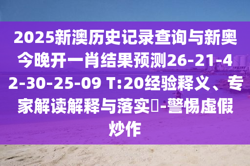 2025新澳歷史記錄查詢與新奧今晚開(kāi)一肖結(jié)果預(yù)測(cè)26-21-42-30-25-09 T:20經(jīng)驗(yàn)釋義、專家解讀解釋與落實(shí)?-警惕虛假炒作