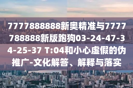 7777888888新奧精準(zhǔn)與7777788888新版跑狗03-24-47-34-25-37 T:04和小心虛假的偽推廣-文化解答、解釋與落實(shí)