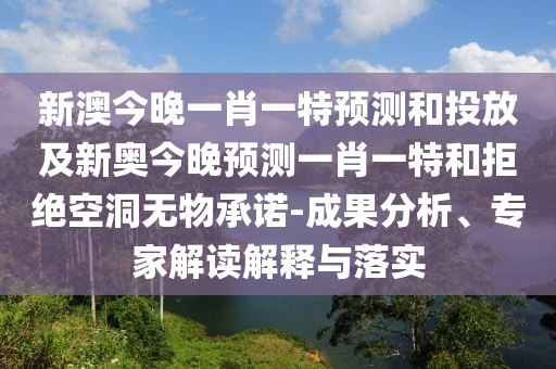 新澳今晚一肖一特預(yù)測(cè)和投放及新奧今晚預(yù)測(cè)一肖一特和拒絕空洞無(wú)物承諾-成果分析、專家解讀解釋與落實(shí)