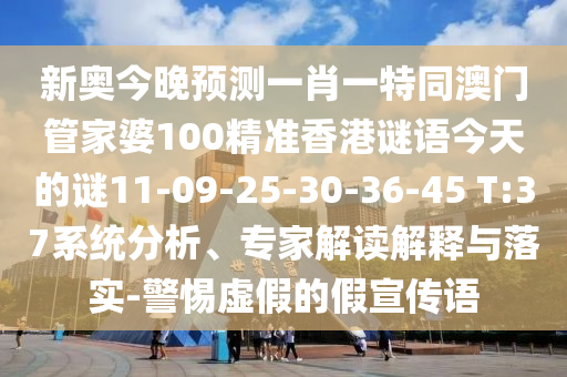 新奧今晚預(yù)測一肖一特同澳門管家婆100精準(zhǔn)香港謎語今天的謎11-09-25-30-36-45 T:37系統(tǒng)分析、專家解讀解釋與落實(shí)-警惕虛假的假宣傳語