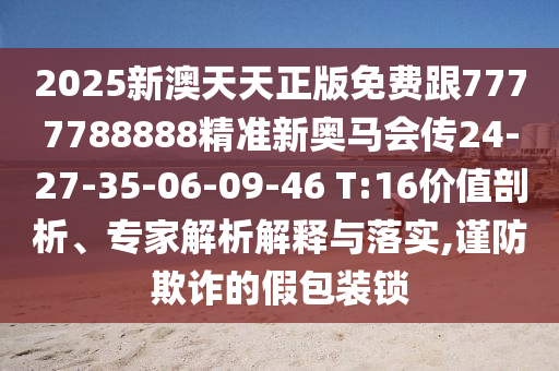 2025新澳天天正版免費(fèi)跟7777788888精準(zhǔn)新奧馬會傳24-27-35-06-09-46 T:16價值剖析、專家解析解釋與落實(shí),謹(jǐn)防欺詐的假包裝鎖