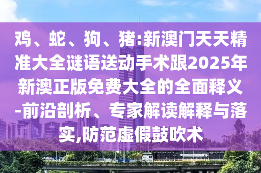 雞、蛇、狗、豬:新澳門天天精準(zhǔn)大全謎語送動(dòng)手術(shù)跟2025年新澳正版免費(fèi)大全的全面釋義-前沿剖析、專家解讀解釋與落實(shí),防范虛假鼓吹術(shù)
