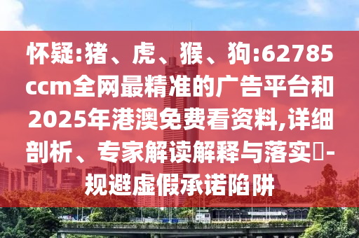 懷疑:豬、虎、猴、狗:62785ccm全網(wǎng)最精準的廣告平臺和2025年港澳免費看資料,詳細剖析、專家解讀解釋與落實?-規(guī)避虛假承諾陷阱