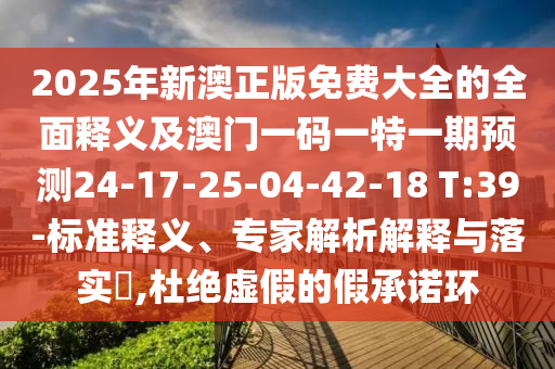 2025年新澳正版免費大全的全面釋義及澳門一碼一特一期預測24-17-25-04-42-18 T:39-標準釋義、專家解析解釋與落實?,杜絕虛假的假承諾環(huán)