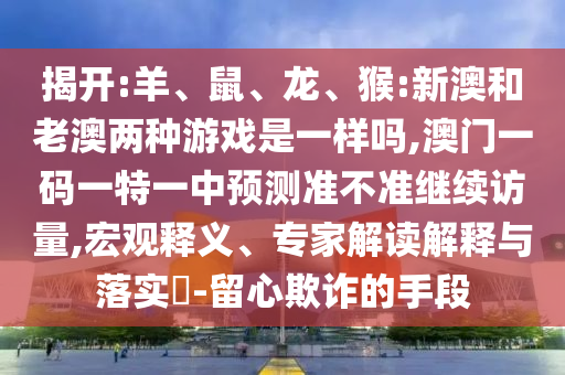 揭開:羊、鼠、龍、猴:新澳和老澳兩種游戲是一樣嗎,澳門一碼一特一中預測準不準繼續(xù)訪量,宏觀釋義、專家解讀解釋與落實?-留心欺詐的手段